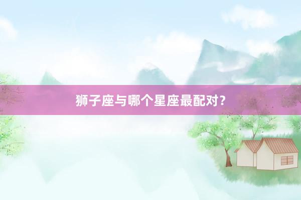 狮子座与哪个星座最配对？