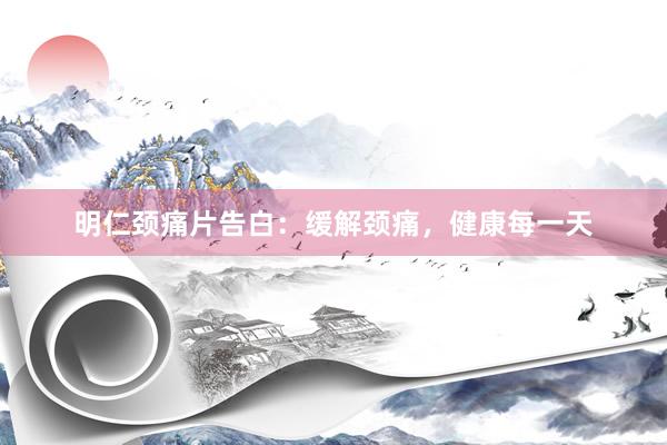 明仁颈痛片告白:缓解颈痛,健康每一天